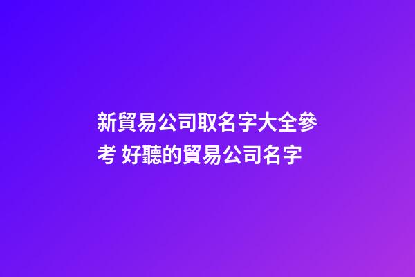 新貿易公司取名字大全參考 好聽的貿易公司名字-第1張-公司起名-玄機派
